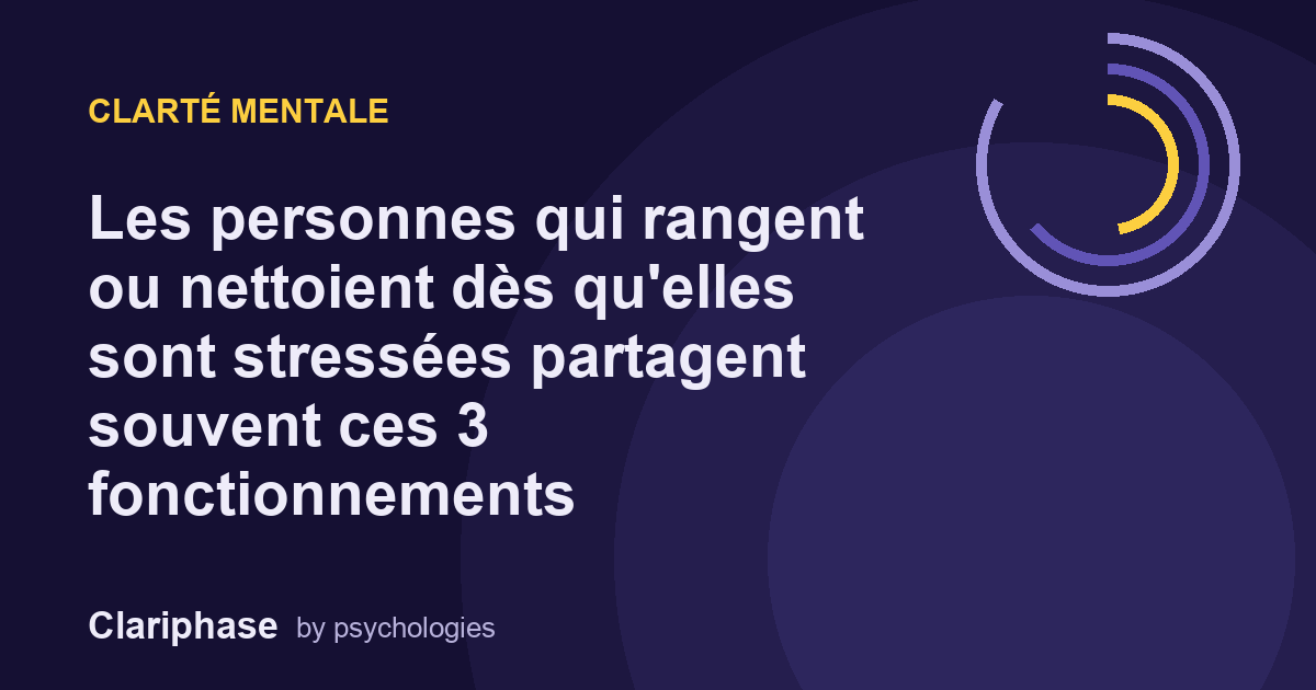 Les personnes qui rangent ou nettoient dès qu'elles sont stressées partagent souvent ces 3 fonctionnements